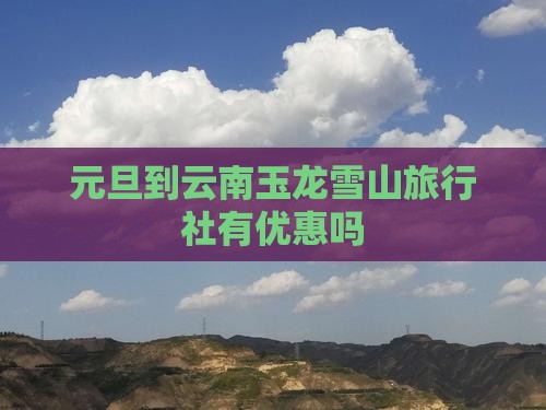 元旦到云南玉龙雪山旅行社有优惠吗