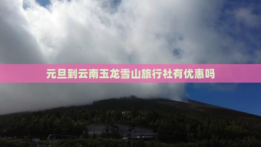 元旦到云南玉龙雪山旅行社有优惠吗
