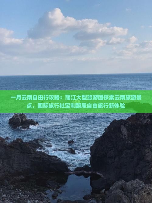 一月云南自由行攻略：丽江大型旅游团探索云南旅游景点，国际旅行社定制路犀自由旅行新体验