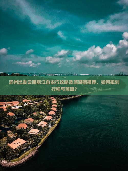 滨州出发云南丽江自由行攻略及旅游团推荐，如何规划行程与预算？