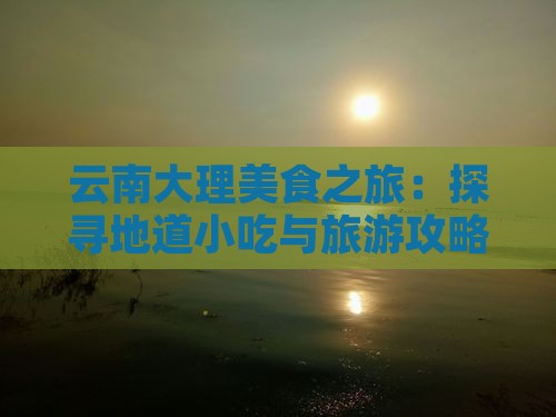 云南大理美食之旅：探寻地道小吃与旅游攻略