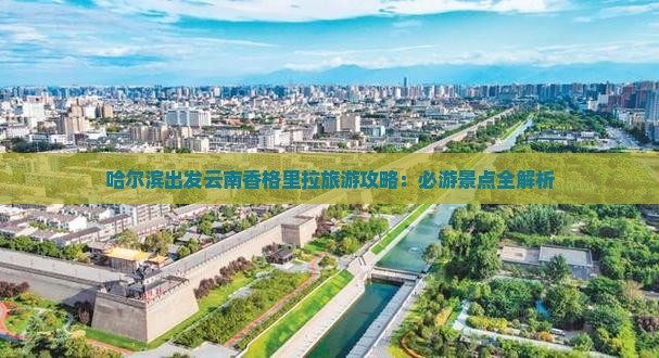 哈尔滨出发云南香格里拉旅游攻略：必游景点全解析