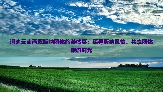 河池云南西双版纳团体旅游盛宴：探寻版纳风情，共享团体旅游时光