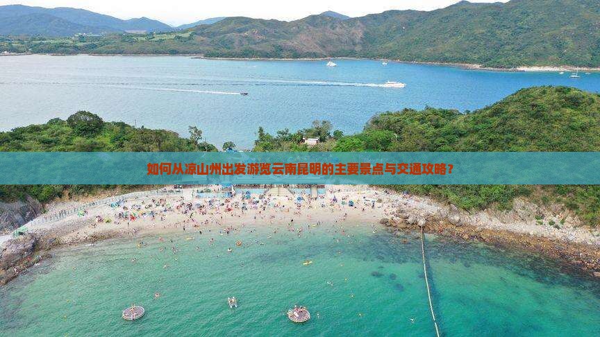如何从凉山州出发游览云南昆明的主要景点与交通攻略？