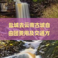 盐城去云南古城自由团费用及交通方式详解，五日游价格指南