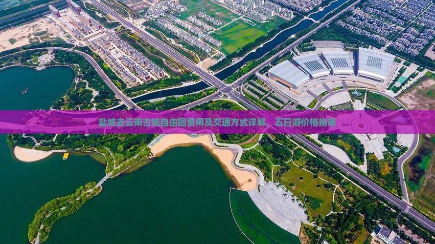盐城去云南古城自由团费用及交通方式详解，五日游价格指南