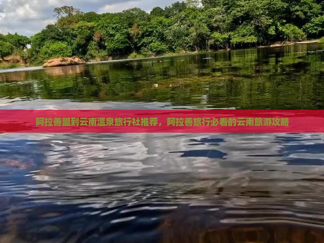 阿拉善盟到云南温泉旅行社推荐，阿拉善旅行必看的云南旅游攻略