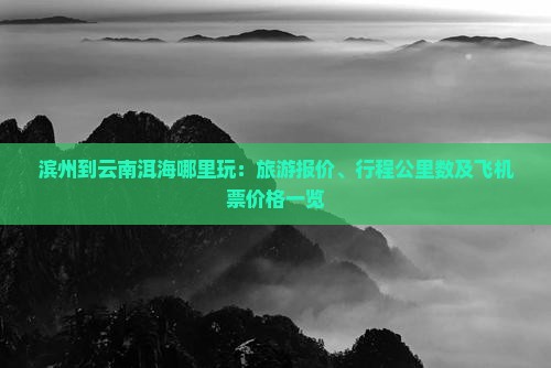 滨州到云南洱海哪里玩：旅游报价、行程公里数及飞机票价格一览