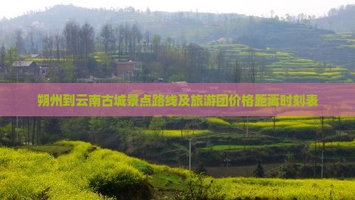 朔州到云南古城景点路线及旅游团价格距离时刻表