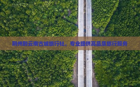 荆州到云南古城旅行社，专业提供高品质旅行服务