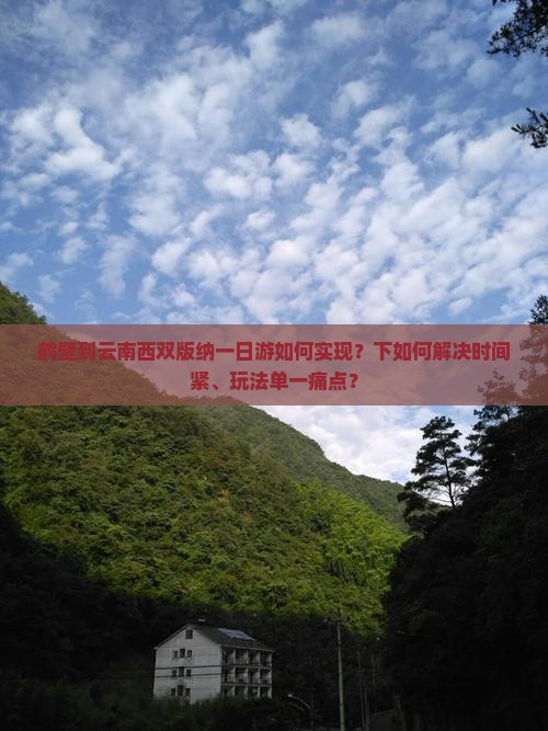 鹤壁到云南西双版纳一日游如何实现？下如何解决时间紧、玩法单一痛点？