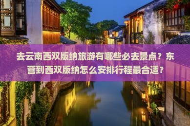 去云南西双版纳旅游有哪些必去景点？东营到西双版纳怎么安排行程最合适？