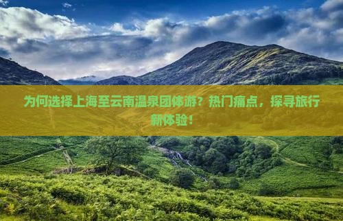 为何选择上海至云南温泉团体游？热门痛点，探寻旅行新体验！