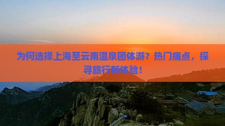 为何选择上海至云南温泉团体游？热门痛点，探寻旅行新体验！