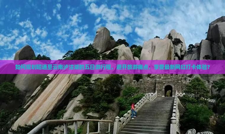 如何规划昭通至云南泸沽湖的五日游行程，避开旅游痛点，享受最新网红打卡体验？