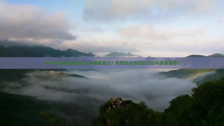 端午节期间如何游览云南香格里拉？有哪些必体验的活动与美食推荐？