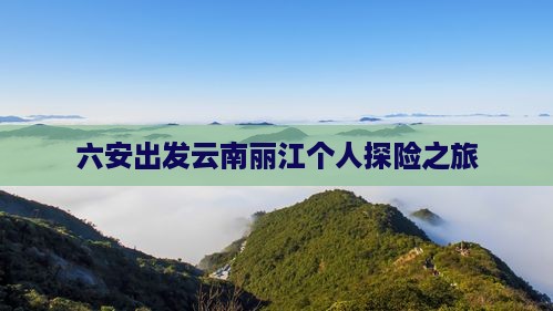 六安出发云南丽江个人探险之旅