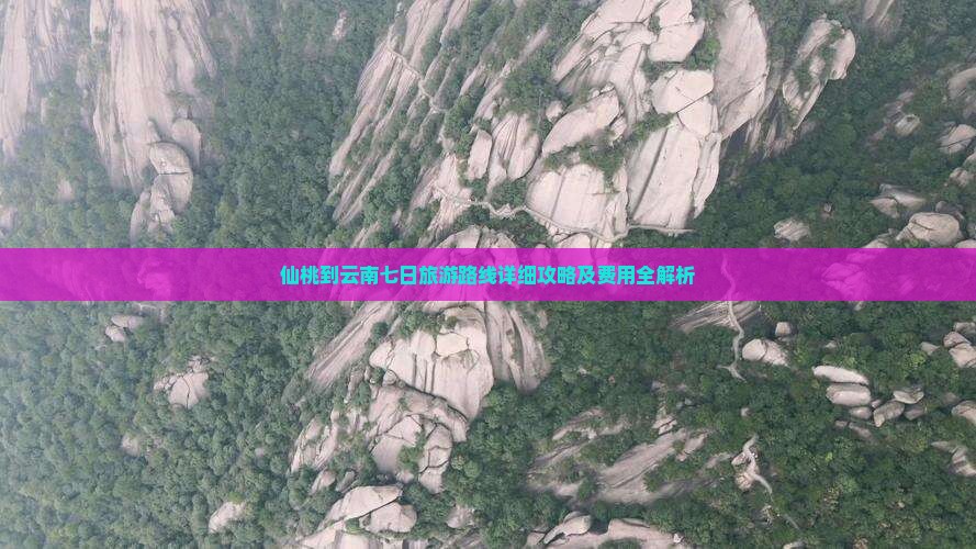 仙桃到云南七日旅游路线详细攻略及费用全解析