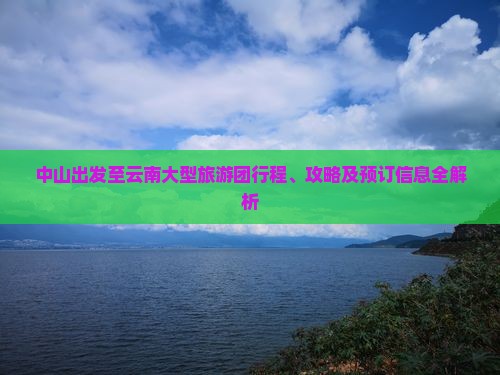 中山出发至云南大型旅游团行程、攻略及预订信息全解析