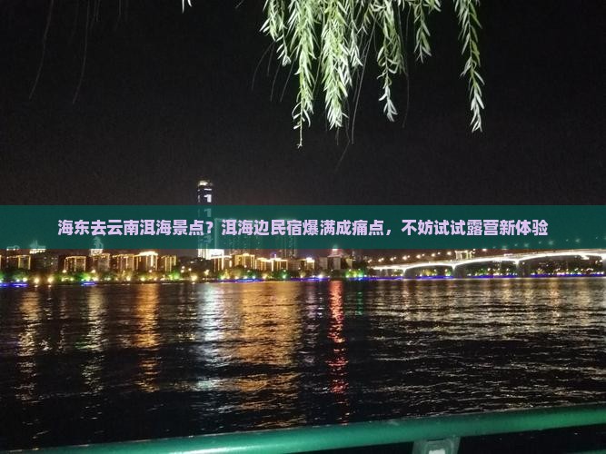 海东去云南洱海景点？洱海边民宿爆满成痛点，不妨试试露营新体验