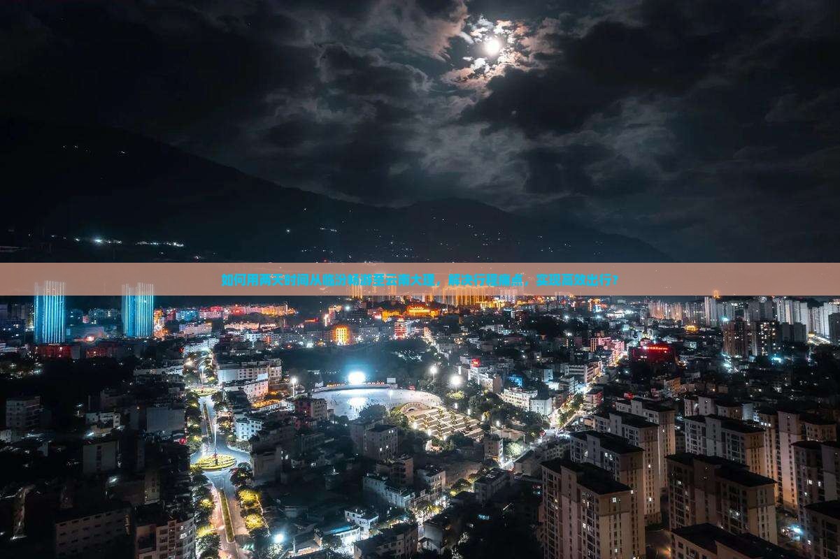 如何用两天时间从临汾畅游至云南大理，解决行程痛点，实现高效出行？