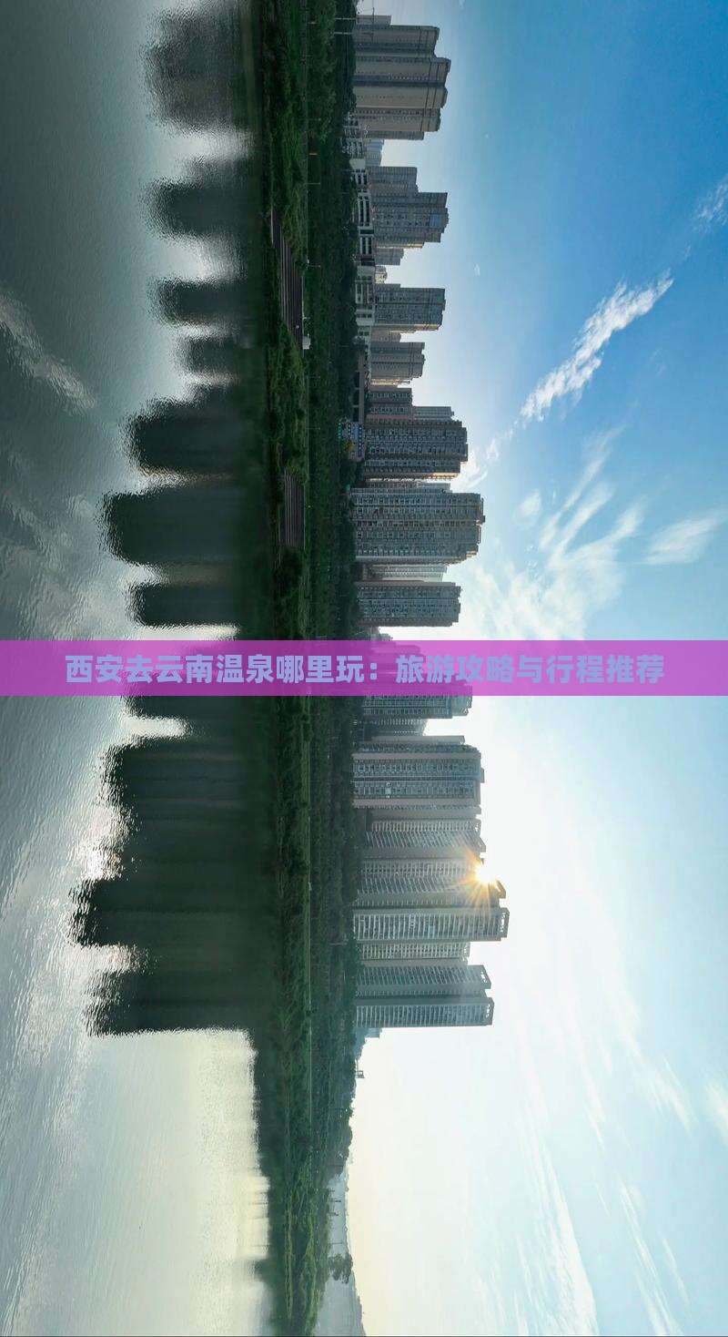 西安去云南温泉哪里玩：旅游攻略与行程推荐