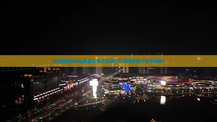 如何规划榆林出发至云南泸沽湖六日游的详细行程与预算？