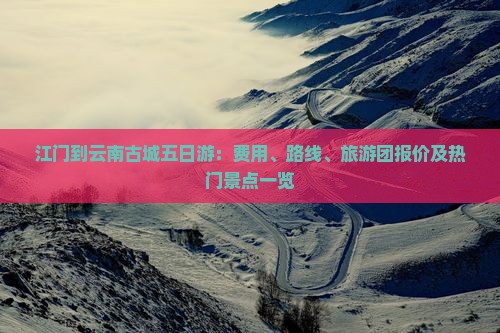 江门到云南古城五日游：费用、路线、旅游团报价及热门景点一览