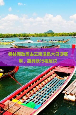 锡林郭勒盟去云南温泉六日游费用、路线及行程建议
