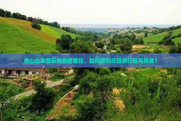 唐山出发至云南香格里拉，如何规划三日游行程与预算？