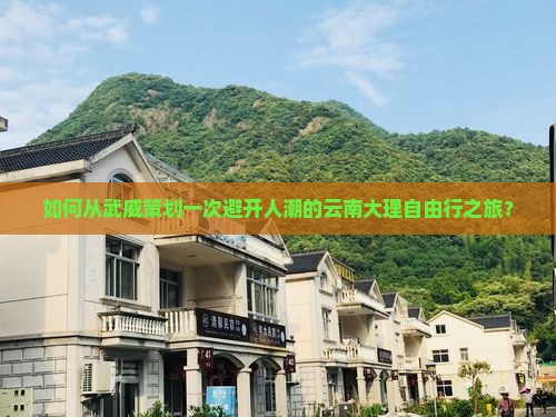 如何从武威策划一次避开人潮的云南大理自由行之旅？