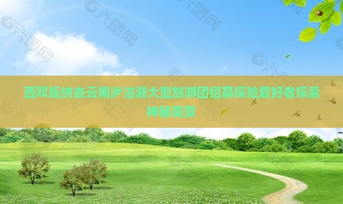 西双版纳去云南泸沽湖大型旅游团招募探险爱好者探索神秘美景