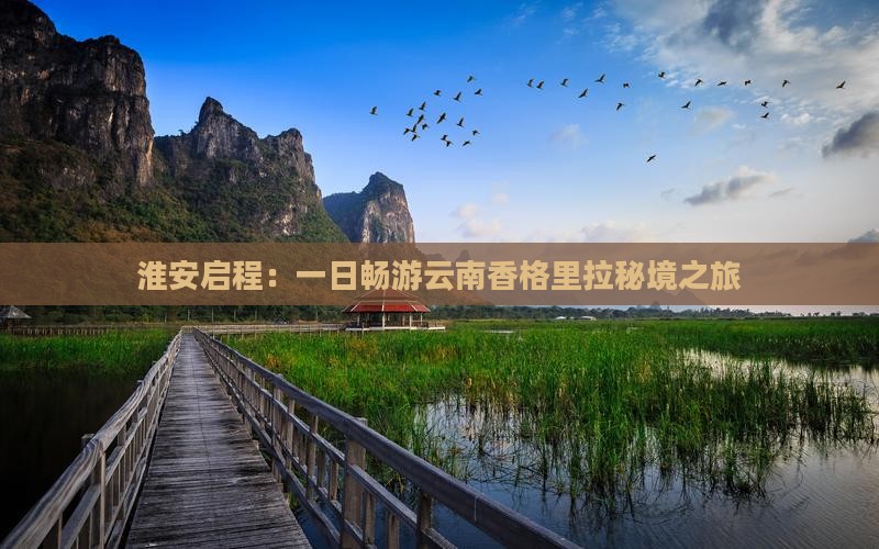 淮安启程：一日畅游云南香格里拉秘境之旅