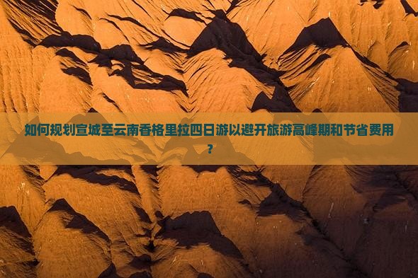 如何规划宣城至云南香格里拉四日游以避开旅游高峰期和节省费用？