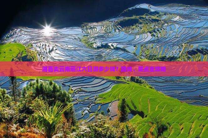 湘西去云南丽江六日游多少钱？路线、景点全攻略