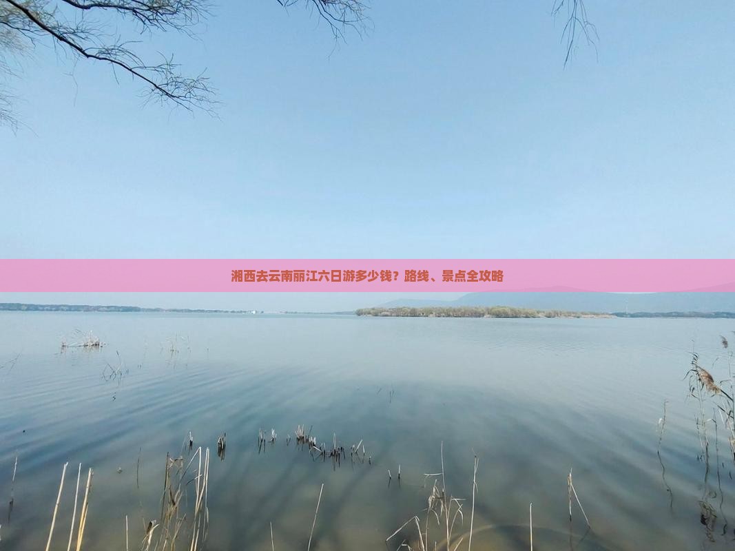湘西去云南丽江六日游多少钱？路线、景点全攻略