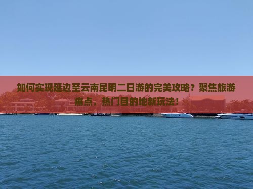 如何实现延边至云南昆明二日游的完美攻略？聚焦旅游痛点，热门目的地新玩法！