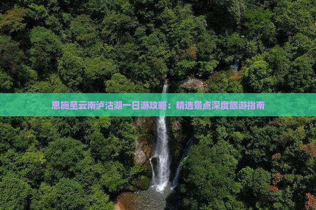 恩施至云南泸沽湖一日游攻略：精选景点深度旅游指南