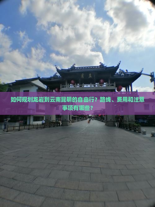 如何规划龙岩到云南昆明的自由行？路线、费用和注意事项有哪些？