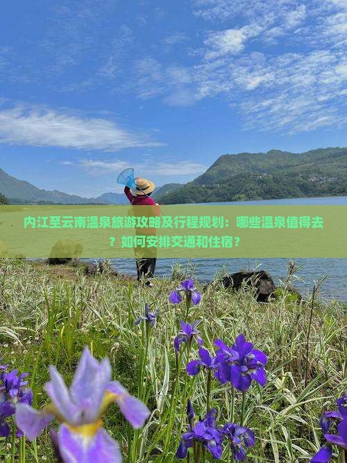 内江至云南温泉旅游攻略及行程规划：哪些温泉值得去？如何安排交通和住宿？