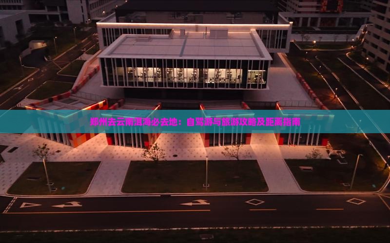 郑州去云南洱海必去地：自驾游与旅游攻略及距离指南