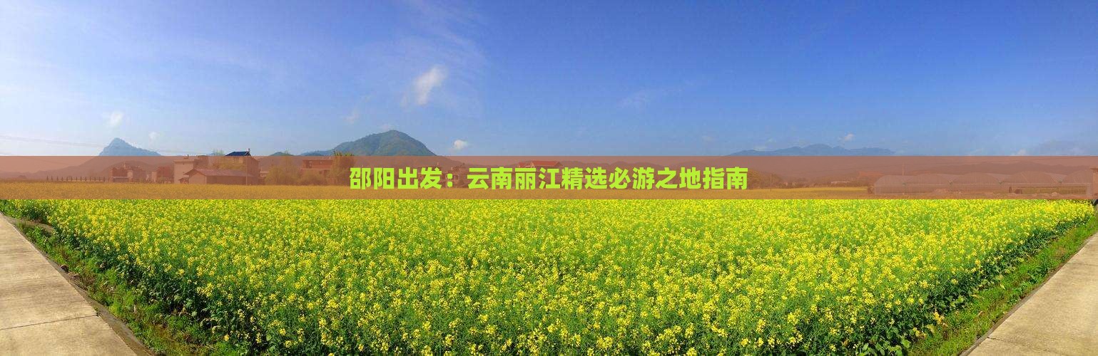 邵阳出发：云南丽江精选必游之地指南