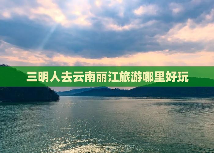 三明人去云南丽江旅游哪里好玩
