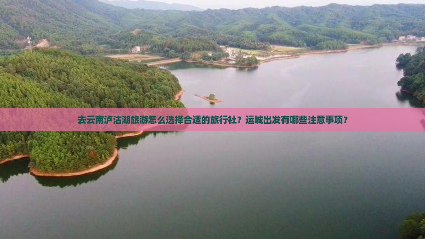去云南泸沽湖旅游怎么选择合适的旅行社？运城出发有哪些注意事项？