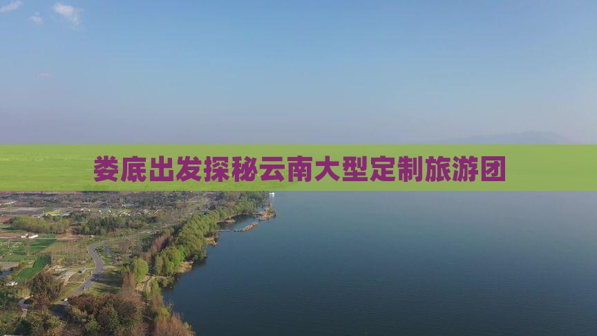 娄底出发探秘云南大型定制旅游团