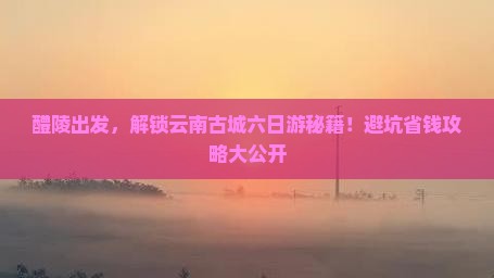 醴陵到云南古城六日游 醴陵到云南古城六日游