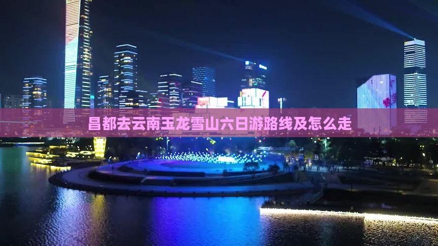昌都去云南玉龙雪山六日游