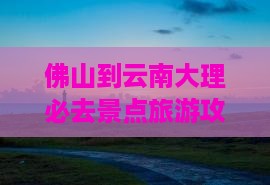 佛山到云南大理必去地
