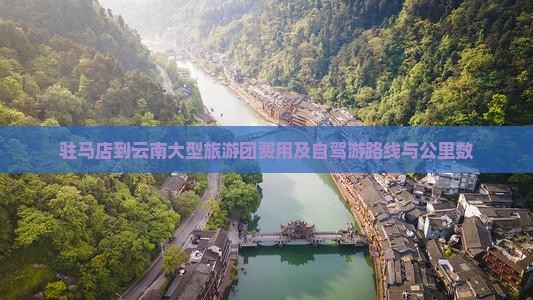 驻马店到云南大型旅游团费用及自驾游路线与公里数