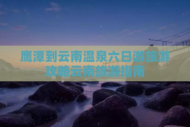 鹰潭到云南温泉六日游旅游攻略云南旅游指南